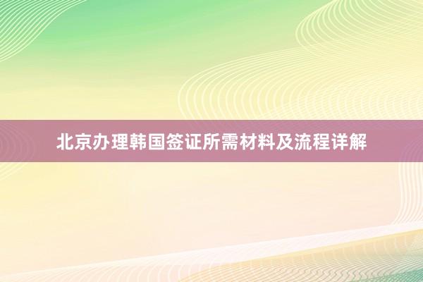 北京办理韩国签证所需材料及流程详解