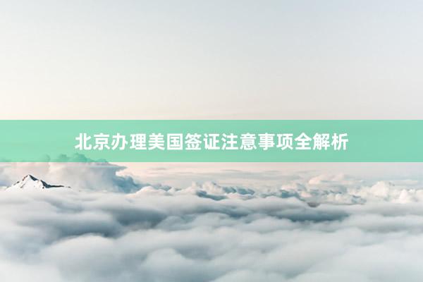 北京办理美国签证注意事项全解析
