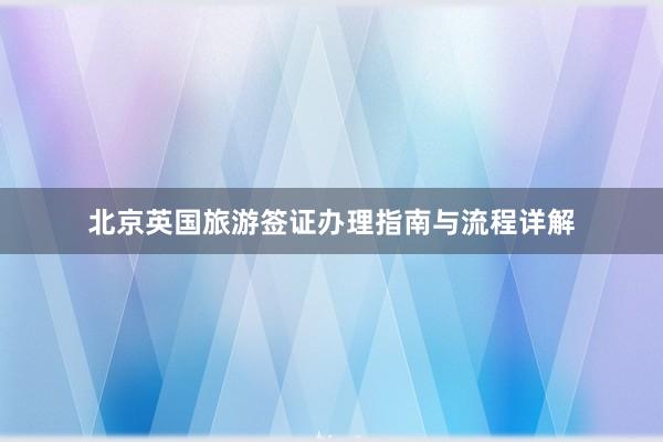 北京英国旅游签证办理指南与流程详解