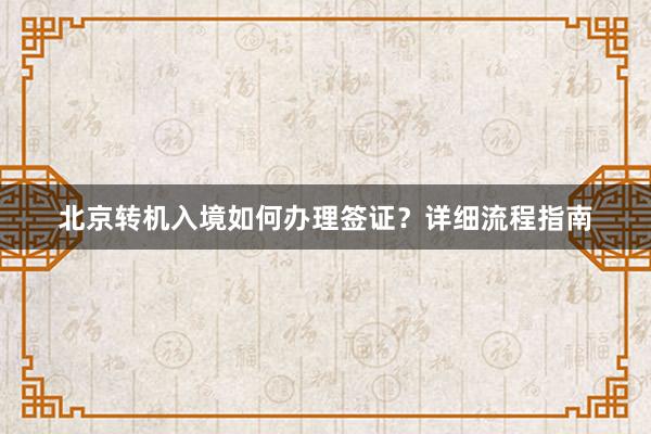 北京转机入境如何办理签证？详细流程指南