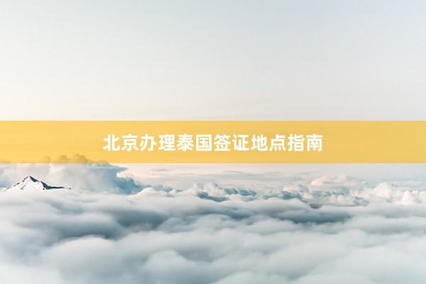 北京办理泰国签证地点指南