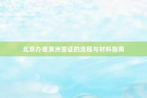 北京办理澳洲签证的流程与材料指南