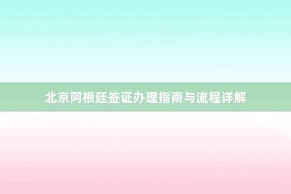 北京阿根廷签证办理指南与流程详解