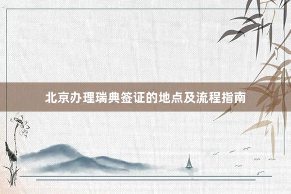 北京办理瑞典签证的地点及流程指南