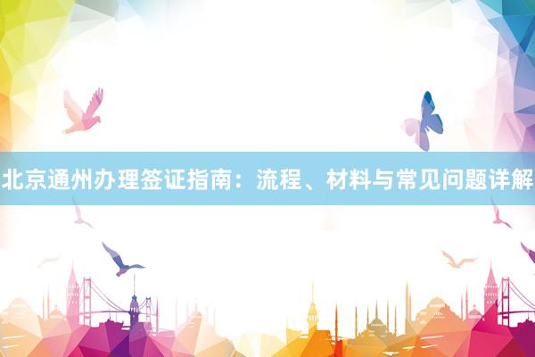 北京通州办理签证指南：流程、材料与常见问题详解
