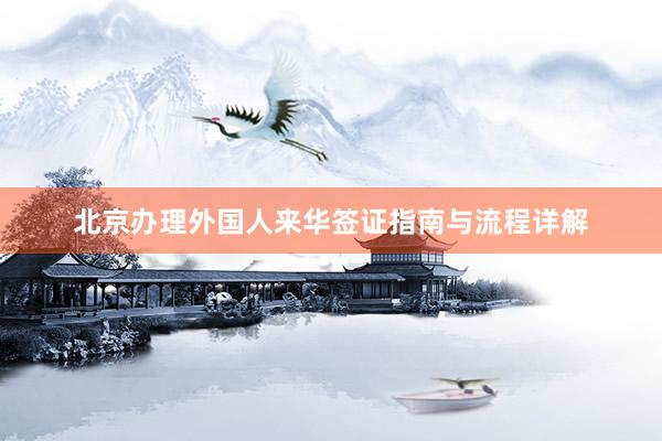 北京办理外国人来华签证指南与流程详解