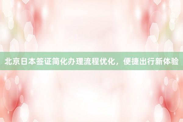 北京日本签证简化办理流程优化，便捷出行新体验