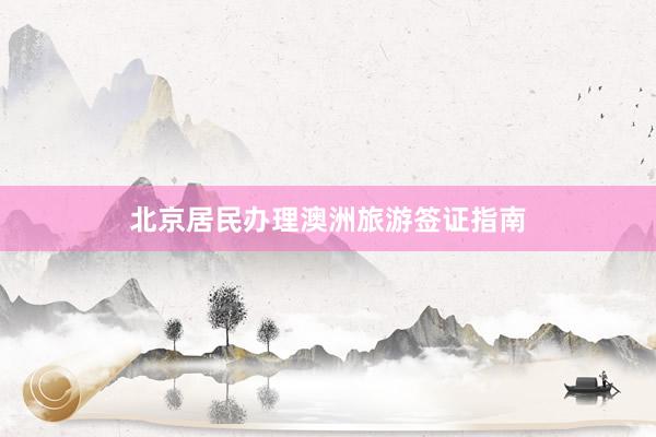北京居民办理澳洲旅游签证指南