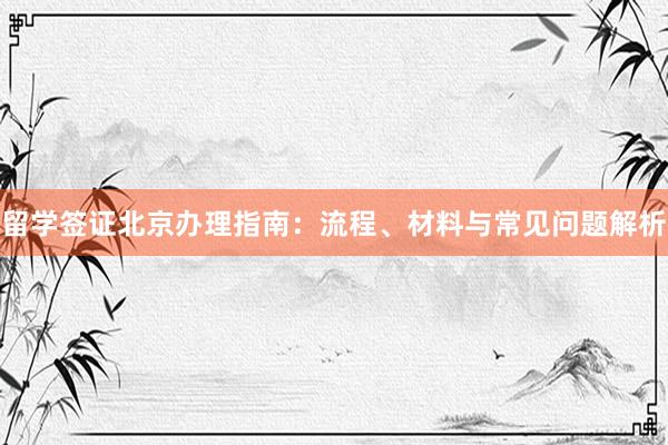 留学签证北京办理指南：流程、材料与常见问题解析