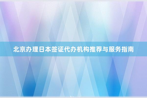 北京办理日本签证代办机构推荐与服务指南