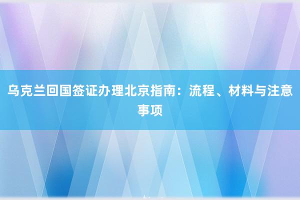 乌克兰回国签证办理北京指南：流程、材料与注意事项