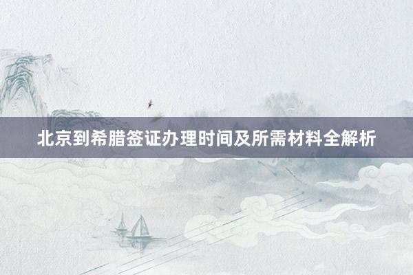 北京到希腊签证办理时间及所需材料全解析